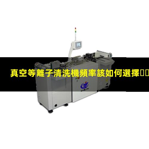 真空等離子清洗機頻率該如何選擇，40KHz,13.56MHz,2.45GHz哪種好？